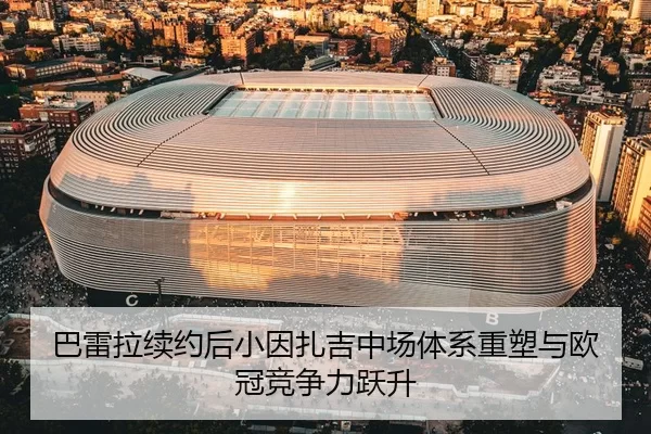 巴雷拉续约后小因扎吉中场体系重塑与欧冠竞争力跃升
