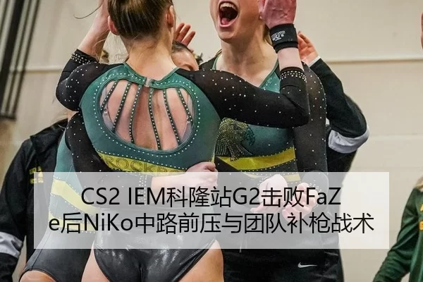 CS2 IEM科隆站G2击败FaZe后NiKo中路前压与团队补枪战术