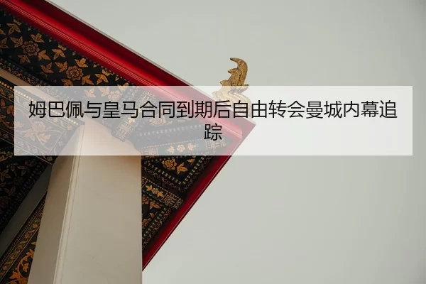 姆巴佩与皇马合同到期后自由转会曼城内幕追踪